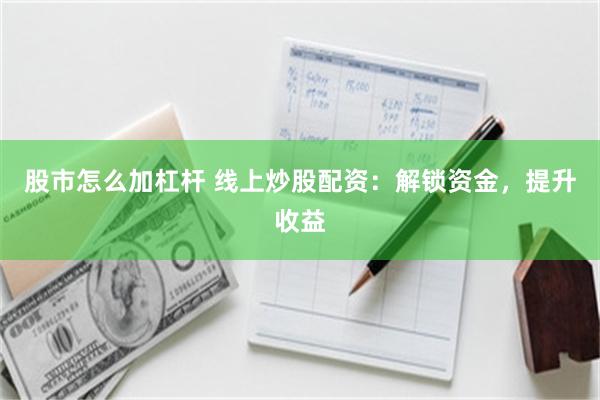 股市怎么加杠杆 线上炒股配资：解锁资金，提升收益