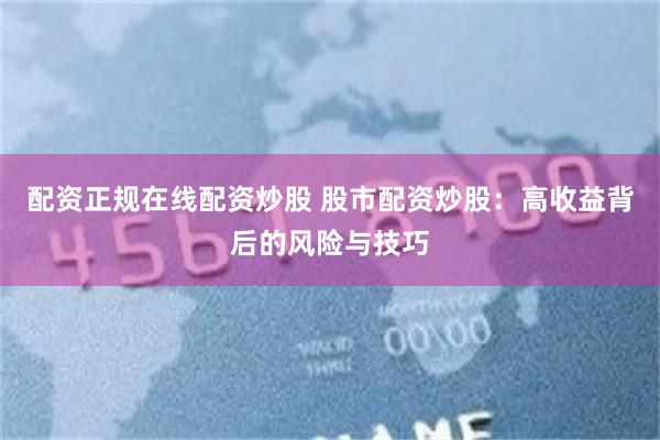 配资正规在线配资炒股 股市配资炒股：高收益背后的风险与技巧