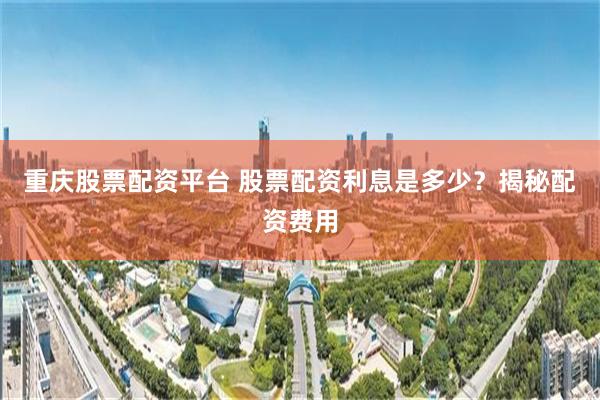 重庆股票配资平台 股票配资利息是多少？揭秘配资费用