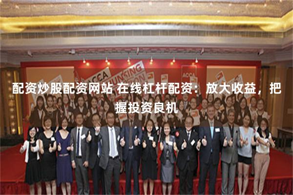 配资炒股配资网站 在线杠杆配资：放大收益，把握投资良机