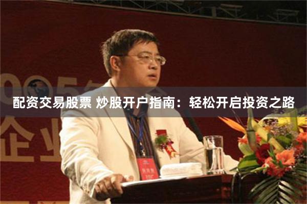 配资交易股票 炒股开户指南：轻松开启投资之路