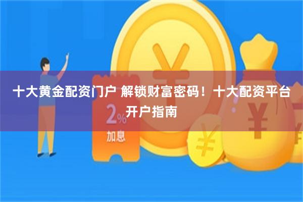 十大黄金配资门户 解锁财富密码！十大配资平台开户指南