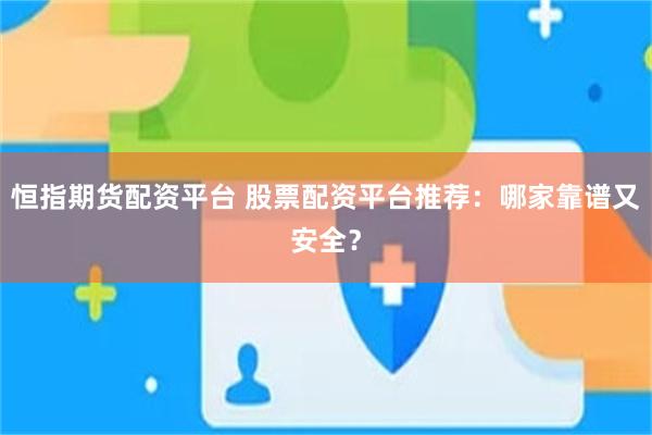 恒指期货配资平台 股票配资平台推荐：哪家靠谱又安全？