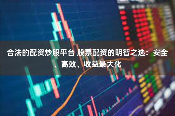 合法的配资炒股平台 股票配资的明智之选：安全、高效、收益最大化