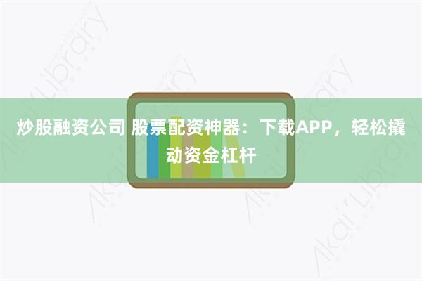 炒股融资公司 股票配资神器：下载APP，轻松撬动资金杠杆