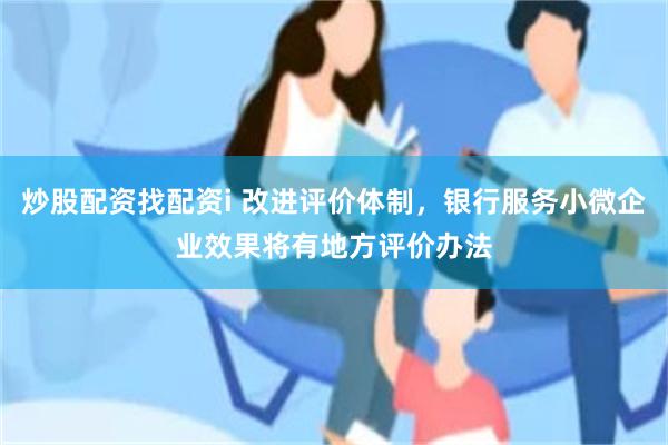 炒股配资找配资i 改进评价体制，银行服务小微企业效果将有地方评价办法