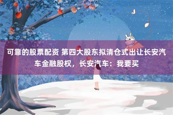 可靠的股票配资 第四大股东拟清仓式出让长安汽车金融股权，长安汽车：我要买