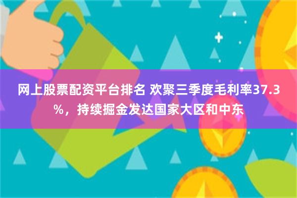 网上股票配资平台排名 欢聚三季度毛利率37.3%，持续掘金发达国家大区和中东