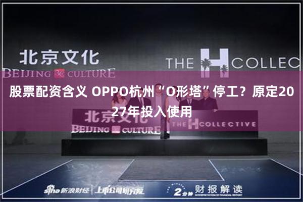 股票配资含义 OPPO杭州“O形塔”停工？原定2027年投入使用