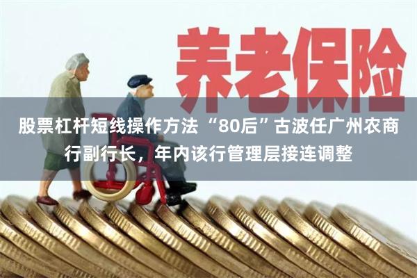 股票杠杆短线操作方法 “80后”古波任广州农商行副行长，年内该行管理层接连调整