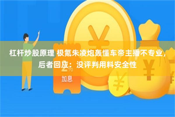 杠杆炒股原理 极氪朱凌炮轰懂车帝主播不专业，后者回应：没评判用料安全性