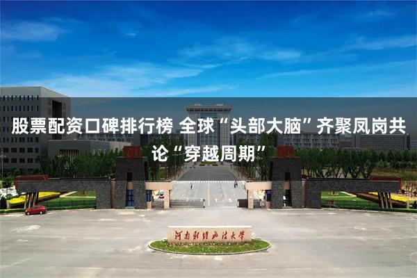 股票配资口碑排行榜 全球“头部大脑”齐聚凤岗共论“穿越周期”