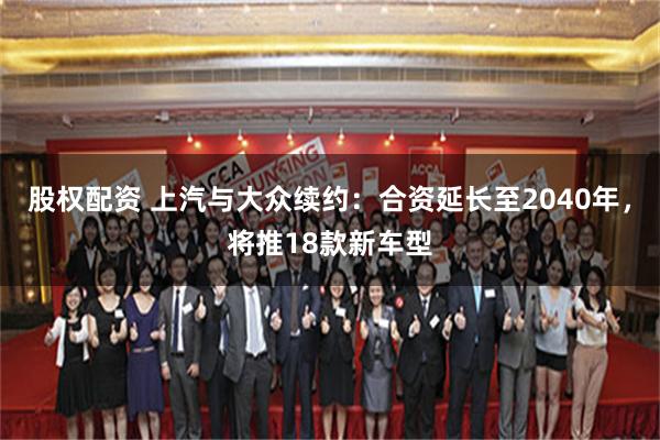 股权配资 上汽与大众续约：合资延长至2040年，将推18款新车型