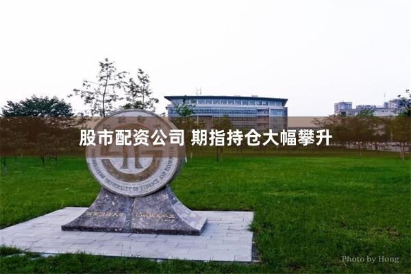股市配资公司 期指持仓大幅攀升
