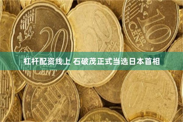 杠杆配资线上 石破茂正式当选日本首相
