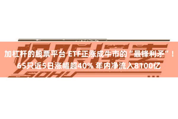 加杠杆的股票平台 ETF正涨成牛市的“最锋利矛”！65只近5日涨幅超40% 年内净流入8100亿