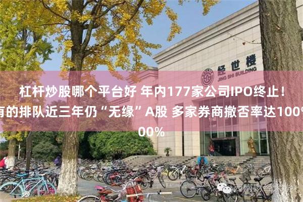 杠杆炒股哪个平台好 年内177家公司IPO终止！有的排队近三年仍“无缘”A股 多家券商撤否率达100%