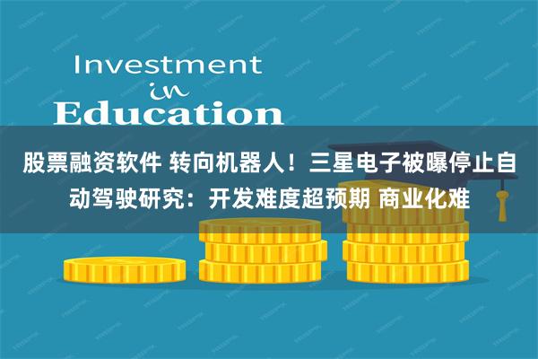 股票融资软件 转向机器人！三星电子被曝停止自动驾驶研究：开发难度超预期 商业化难