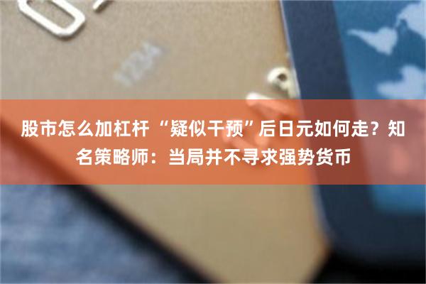 股市怎么加杠杆 “疑似干预”后日元如何走？知名策略师：当局并不寻求强势货币