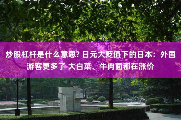 炒股杠杆是什么意思? 日元大贬值下的日本：外国游客更多了 大白菜、牛肉面都在涨价