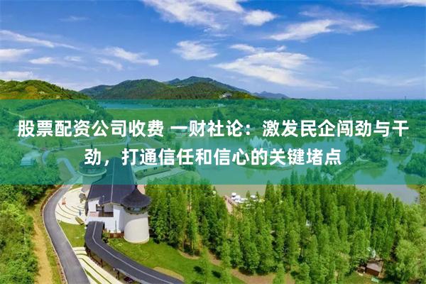 股票配资公司收费 一财社论：激发民企闯劲与干劲，打通信任和信心的关键堵点