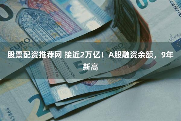 股票配资推荐网 接近2万亿！A股融资余额，9年新高