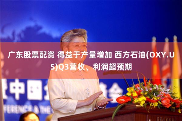广东股票配资 得益于产量增加 西方石油(OXY.US)Q3营收、利润超预期