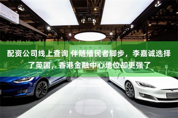 配资公司线上查询 伴随殖民者脚步，李嘉诚选择了英国，香港金融中心地位却更强了