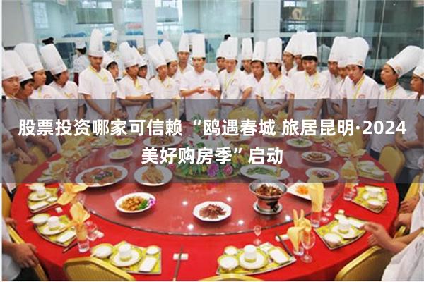 股票投资哪家可信赖 “鸥遇春城 旅居昆明·2024美好购房季”启动