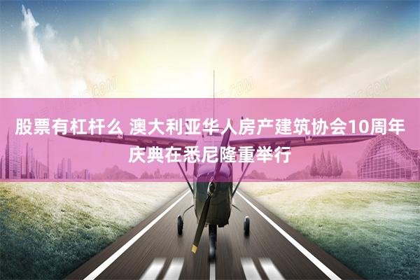 股票有杠杆么 澳大利亚华人房产建筑协会10周年庆典在悉尼隆重举行