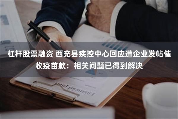 杠杆股票融资 西充县疾控中心回应遭企业发帖催收疫苗款：相关问题已得到解决