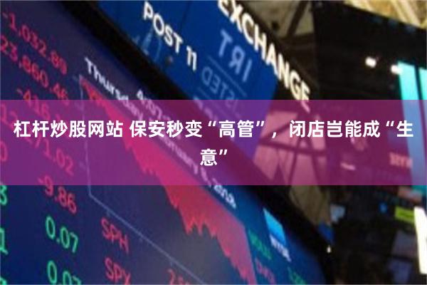 杠杆炒股网站 保安秒变“高管”，闭店岂能成“生意”