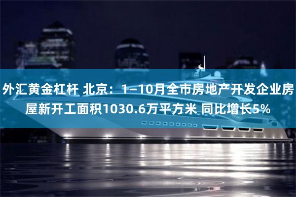 外汇黄金杠杆 北京：1—10月全市房地产开发企业房屋新开工面积1030.6万平方米 同比增长5%