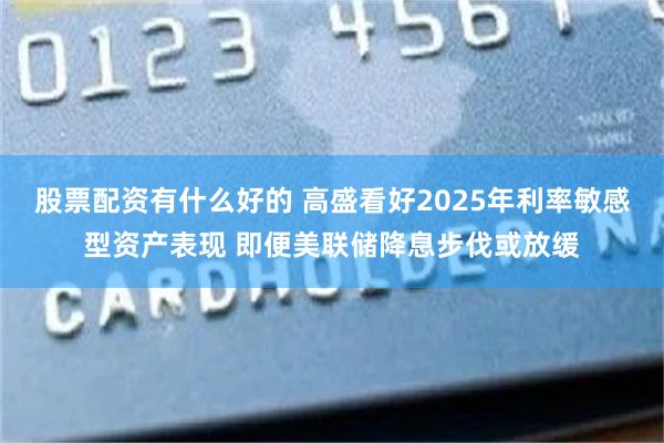 股票配资有什么好的 高盛看好2025年利率敏感型资产表现 即便美联储降息步伐或放缓