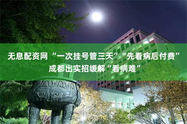 无息配资网 “一次挂号管三天”“先看病后付费” 成都出实招缓解“看病难”