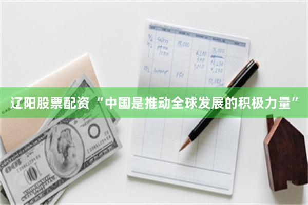 辽阳股票配资 “中国是推动全球发展的积极力量”