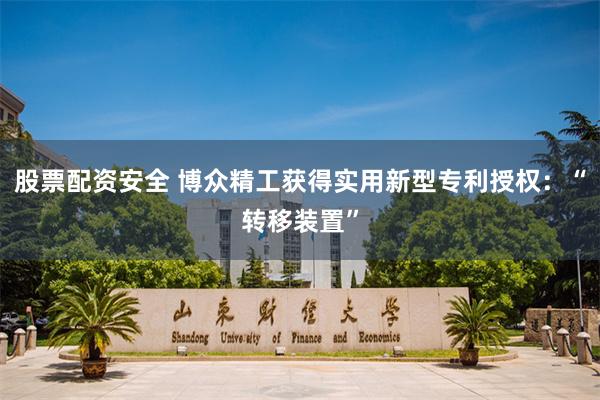 股票配资安全 博众精工获得实用新型专利授权：“转移装置”