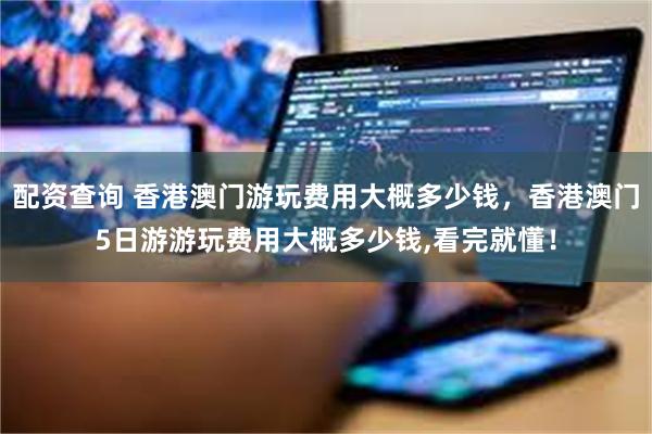 配资查询 香港澳门游玩费用大概多少钱，香港澳门5日游游玩费用大概多少钱,看完就懂！