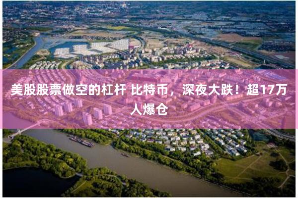 美股股票做空的杠杆 比特币，深夜大跌！超17万人爆仓