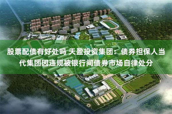 股票配债有好处吗 天盈投资集团：债券担保人当代集团因违规被银行间债券市场自律处分