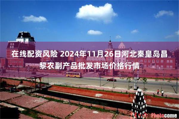 在线配资风险 2024年11月26日河北秦皇岛昌黎农副产品批发市场价格行情