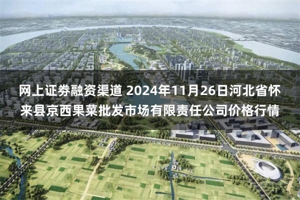 网上证劵融资渠道 2024年11月26日河北省怀来县京西果菜批发市场有限责任公司价格行情