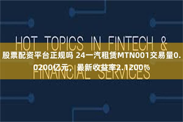 股票配资平台正规吗 24一汽租赁MTN001交易量0.0200亿元，最新收益率2.1200%