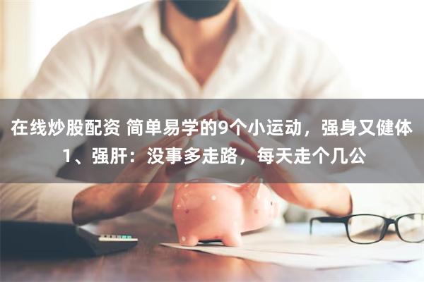 在线炒股配资 简单易学的9个小运动，强身又健体 1、强肝：没事多走路，每天走个几公