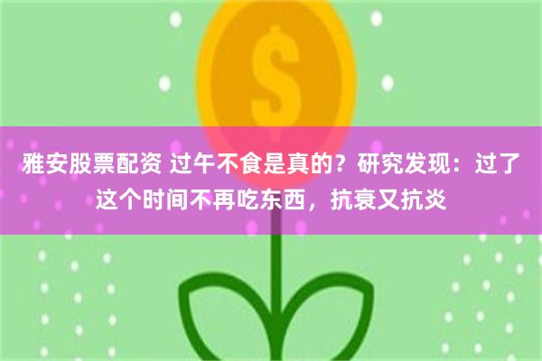 雅安股票配资 过午不食是真的？研究发现：过了这个时间不再吃东西，抗衰又抗炎