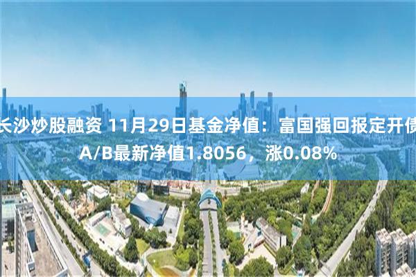长沙炒股融资 11月29日基金净值：富国强回报定开债A/B最新净值1.8056，涨0.08%