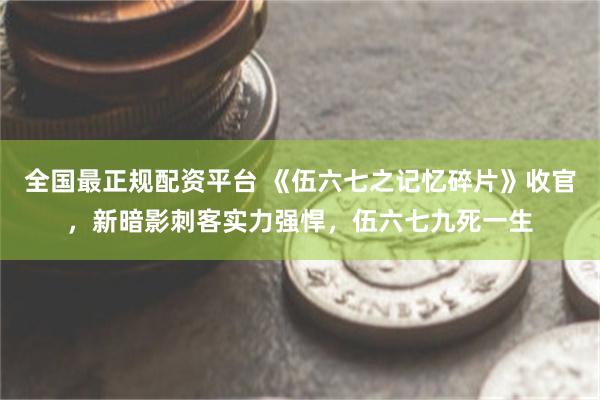 全国最正规配资平台 《伍六七之记忆碎片》收官，新暗影刺客实力强悍，伍六七九死一生