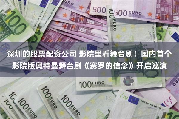 深圳的股票配资公司 影院里看舞台剧！国内首个影院版奥特曼舞台剧《赛罗的信念》开启巡演