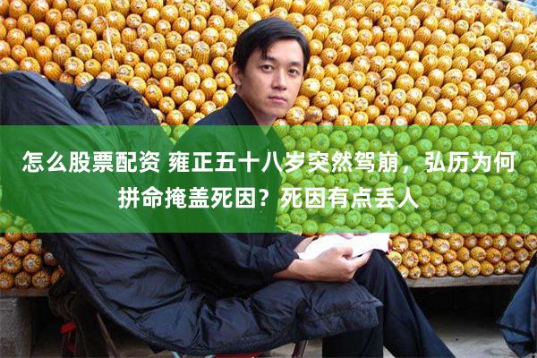怎么股票配资 雍正五十八岁突然驾崩，弘历为何拼命掩盖死因？死因有点丢人