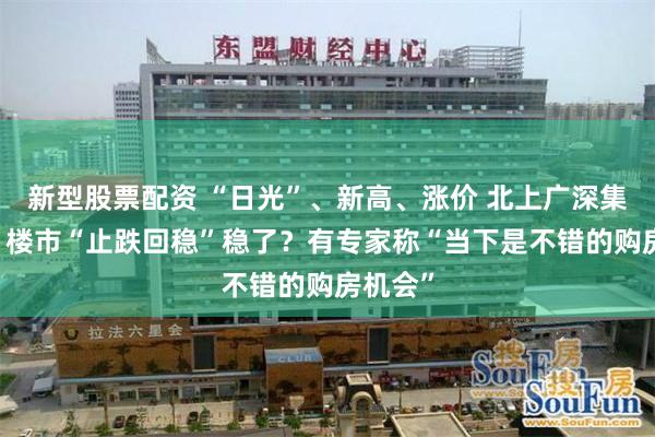 新型股票配资 “日光”、新高、涨价 北上广深集体升温 楼市“止跌回稳”稳了？有专家称“当下是不错的购房机会”